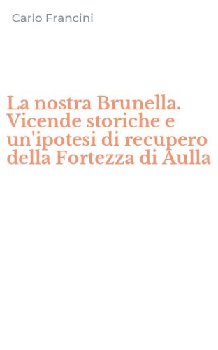 La nostra Brunella. Vicende storiche e un'ipotesi di recupero della Fortezza di Aulla