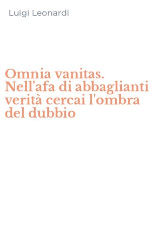 Omnia vanitas. Nell'afa di abbaglianti verit&agrave; cercai l'ombra del dubbio