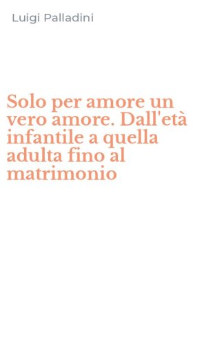 Solo per amore un vero amore. Dall'et&agrave; infantile a quella adulta fino al matrimonio