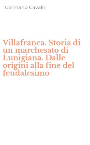 Villafranca. Storia di un marchesato di Lunigiana. Dalle origini alla fine del feudalesimo