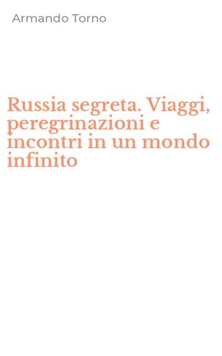 Russia segreta. Viaggi, peregrinazioni e incontri in un mondo infinito