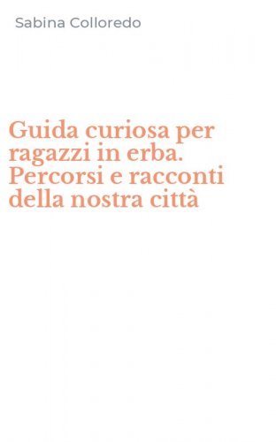 Guida curiosa per ragazzi in erba. Percorsi e racconti della nostra citt&agrave;