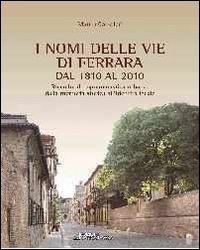 I nomi delle vie di Ferrara dal 1810 al 2010. Ricerche di toponomastica urbana. Memoria storica all'identit&agrave; locale