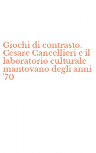 Giochi di contrasto. Cesare Cancellieri e il laboratorio culturale mantovano degli anni '70