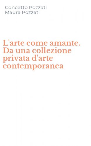 L'arte come amante. Da una collezione privata d'arte contemporanea