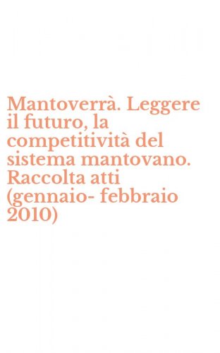 Mantoverr&agrave;. Leggere il futuro, la competitivit&agrave; del sistema mantovano. Raccolta atti (gennaio-febbraio 2010)