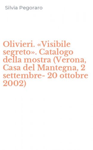 Olivieri. &laquo;Visibile segreto&raquo;. Catalogo della mostra (Verona, Casa del Mantegna, 2 settembre-20 ottobre 2002)