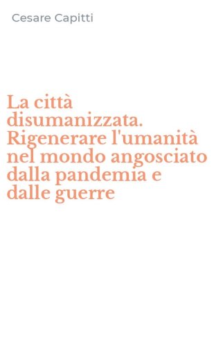 La citt&agrave; disumanizzata. Rigenerare l'umanit&agrave; nel mondo angosciato dalla pandemia e dalle guerre