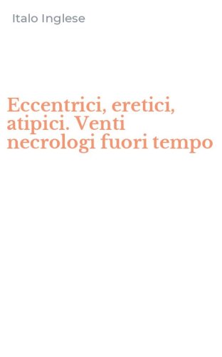 Eccentrici, eretici, atipici. Venti necrologi fuori tempo