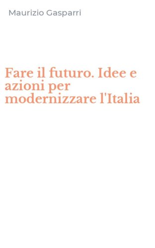 Fare il futuro. Idee e azioni per modernizzare l'Italia