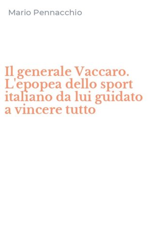 Il generale Vaccaro. L'epopea dello sport italiano da lui guidato a vincere tutto