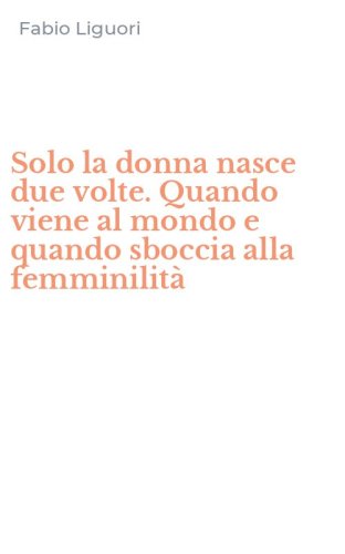 Solo la donna nasce due volte. Quando viene al mondo e quando sboccia alla femminilit&agrave;