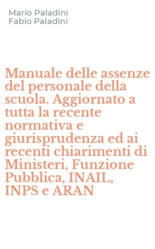 Manuale delle assenze del personale della scuola. Aggiornato a tutta la recente normativa e giurisprudenza ed ai recenti chiarimenti di Ministeri, Funzione Pubblica, INAIL, INPS e ARAN