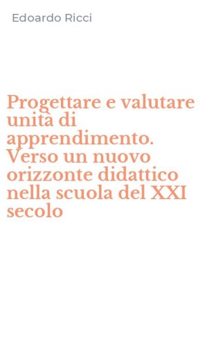 Progettare e valutare unit&agrave; di apprendimento. Verso un nuovo orizzonte didattico nella scuola del XXI secolo