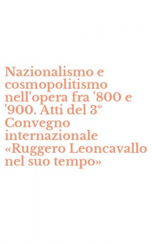 Nazionalismo e cosmopolitismo nell'opera fra '800 e '900. Atti del 3&ordm; Convegno internazionale &laquo;Ruggero Leoncavallo nel suo tempo&raquo;