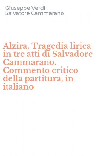 Alzira. Tragedia lirica in tre atti di Salvadore Cammarano. Commento critico della partitura, in italiano