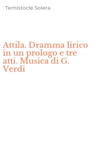 Attila. Dramma lirico in un prologo e tre atti. Musica di G. Verdi