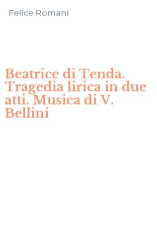 Beatrice di Tenda. Tragedia lirica in due atti. Musica di V. Bellini
