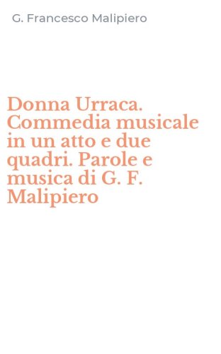 Donna Urraca. Commedia musicale in un atto e due quadri. Parole e musica di G. F. Malipiero