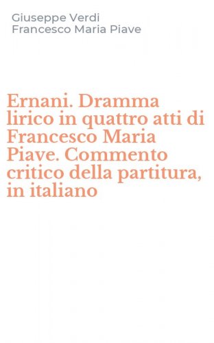 Ernani. Dramma lirico in quattro atti di Francesco Maria Piave. Commento critico della partitura, in italiano