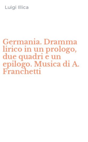 Germania. Dramma lirico in un prologo, due quadri e un epilogo. Musica di A. Franchetti
