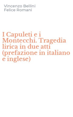 I Capuleti e i Montecchi. Tragedia lirica in due atti (prefazione in italiano e inglese)