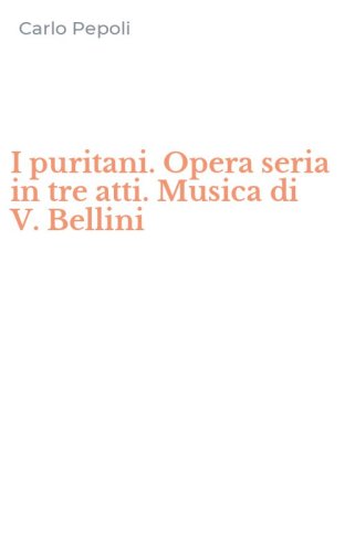 I puritani. Opera seria in tre atti. Musica di V. Bellini