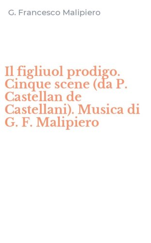Il figliuol prodigo. Cinque scene (da P. Castellan de Castellani). Musica di G. F. Malipiero