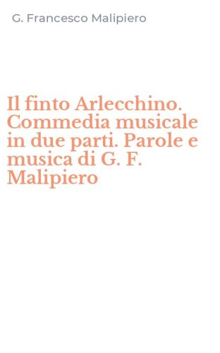 Il finto Arlecchino. Commedia musicale in due parti. Parole e musica di G. F. Malipiero