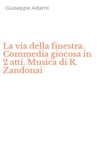 La via della finestra. Commedia giocosa in 2 atti. Musica di R. Zandonai