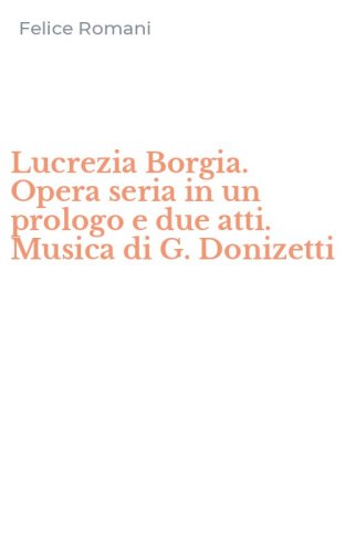 Lucrezia Borgia. Opera seria in un prologo e due atti. Musica di G. Donizetti