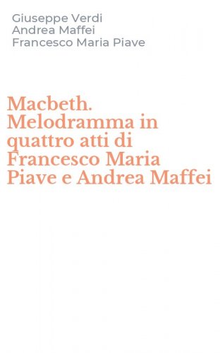 Macbeth. Melodramma in quattro atti di Francesco Maria Piave e Andrea Maffei
