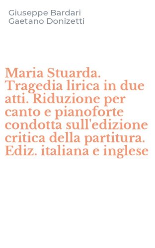Maria Stuarda. Tragedia lirica in due atti. Riduzione per canto e pianoforte condotta sull'edizione critica della partitura. Ediz. italiana e inglese