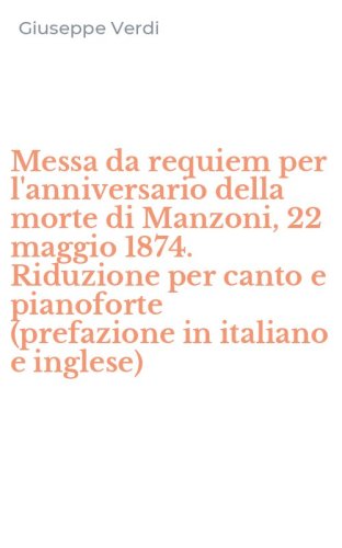 Messa da requiem per l'anniversario della morte di Manzoni, 22 maggio 1874. Riduzione per canto e pianoforte (prefazione in italiano e inglese)