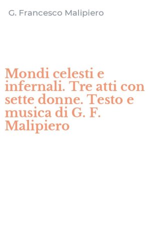 Mondi celesti e infernali. Tre atti con sette donne. Testo e musica di G. F. Malipiero