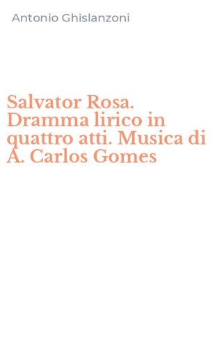 Salvator Rosa. Dramma lirico in quattro atti. Musica di A. Carlos Gomes