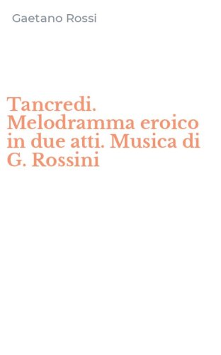 Tancredi. Melodramma eroico in due atti. Musica di G. Rossini