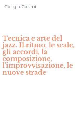 Tecnica e arte del jazz. Il ritmo, le scale, gli accordi, la composizione, l'improvvisazione, le nuove strade