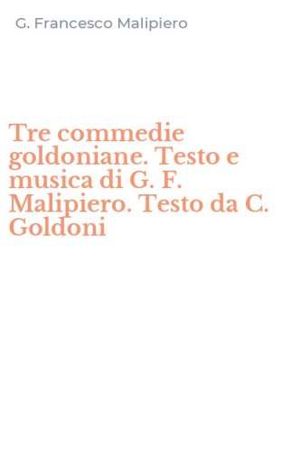 Tre commedie goldoniane. Testo e musica di G. F. Malipiero. Testo da C. Goldoni