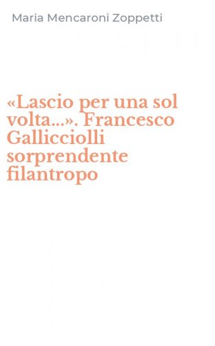&laquo;Lascio per una sol volta...&raquo;. Francesco Gallicciolli sorprendente filantropo