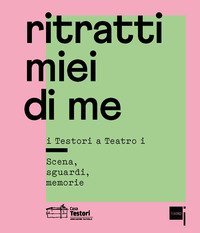 Ritratti miei di me. I Testori a &laquo;Teatro i&raquo;. Scena, sguardi, memorie