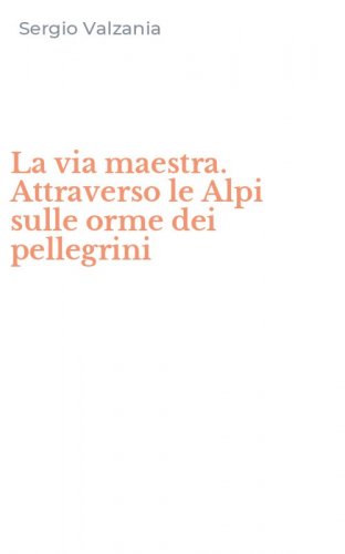La via maestra. Attraverso le Alpi sulle orme dei pellegrini