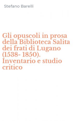 Gli opuscoli in prosa della Biblioteca Salita dei frati di Lugano (1538-1850). Inventario e studio critico