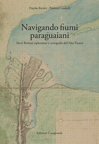 Navigando fiumi paraguaiani. Mos&egrave; Bertoni esploratore e cartografo dell'Alto Paran&agrave;. Ediz. italiana e spagnola