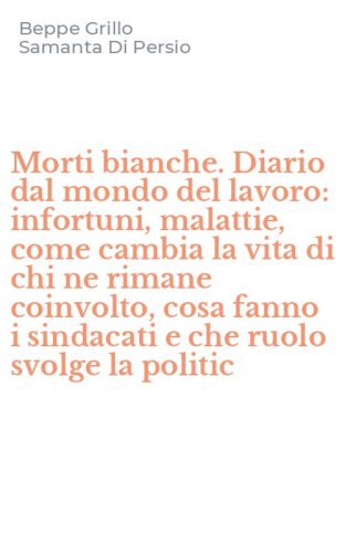 Morti bianche. Diario dal mondo del lavoro: infortuni, malattie, come cambia la vita di chi ne rimane coinvolto, cosa fanno i sindacati e che ruolo svolge la politic
