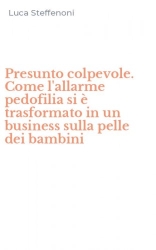 Presunto colpevole. Come l'allarme pedofilia si &egrave; trasformato in un business sulla pelle dei bambini