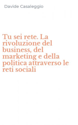 Tu sei rete. La rivoluzione del business, del marketing e della politica attraverso le reti sociali