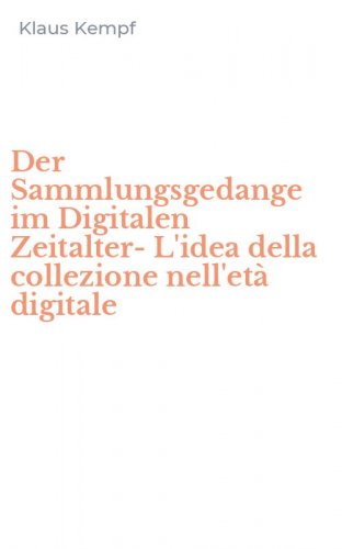 Der Sammlungsgedange im Digitalen Zeitalter-L'idea della collezione nell'et&agrave; digitale
