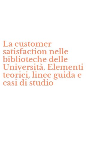 La customer satisfaction nelle biblioteche delle Universit&agrave;. Elementi teorici, linee guida e casi di studio