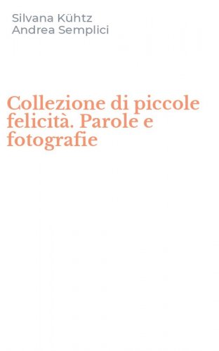 Collezione di piccole felicit&agrave;. Parole e fotografie